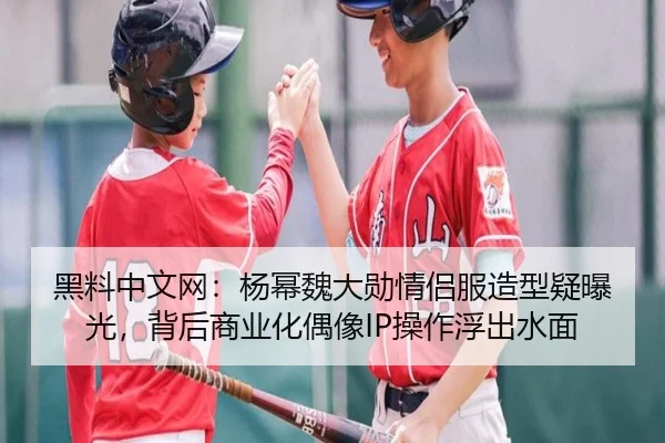 黑料中文网：杨幂魏大勋情侣服造型疑曝光，背后商业化偶像IP操作浮出水面