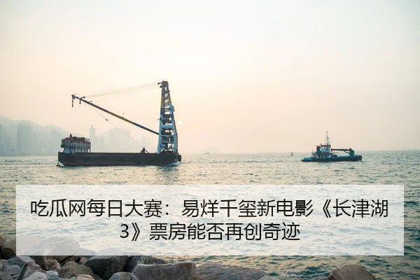 吃瓜网每日大赛：易烊千玺新电影《长津湖3》票房能否再创奇迹